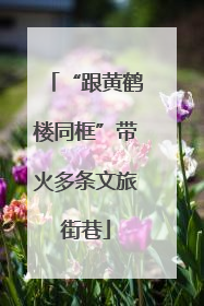 “跟黄鹤楼同框”带火多条文旅街巷