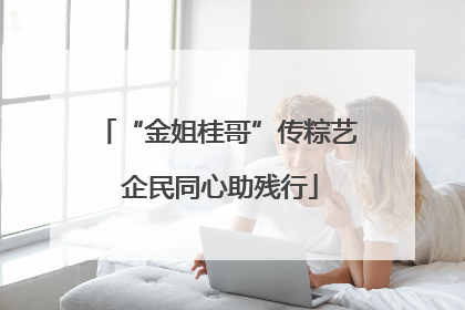 “金姐桂哥”传粽艺 企民同心助残行