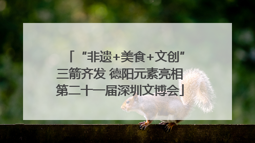 “非遗+美食+文创”三箭齐发 德阳元素亮相第二十一届深圳文博会