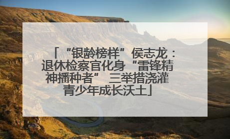 “银龄榜样”侯志龙：退休检察官化身“雷锋精神播种者” 三举措浇灌青少年成长沃土