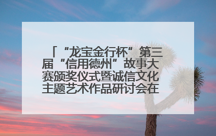 “龙宝金行杯”第三届“信用德州”故事大赛颁奖仪式暨诚信文化主题艺术作品研讨会在山东德州举办