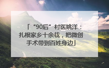 “90后”村医姚洋：扎根家乡十余载，把微创手术带到百姓身边