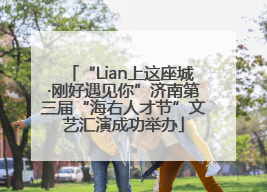 “Lian上这座城·刚好遇见你”济南第三届“海右人才节”文艺汇演成功举办