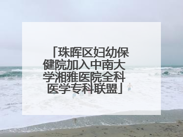 珠晖区妇幼保健院加入中南大学湘雅医院全科医学专科联盟