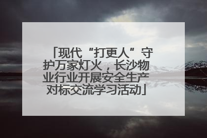 现代“打更人”守护万家灯火，长沙物业行业开展安全生产对标交流学习活动