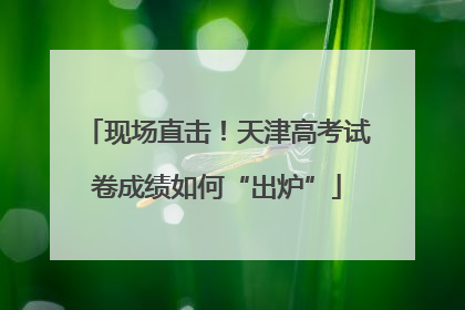 现场直击！天津高考试卷成绩如何“出炉”