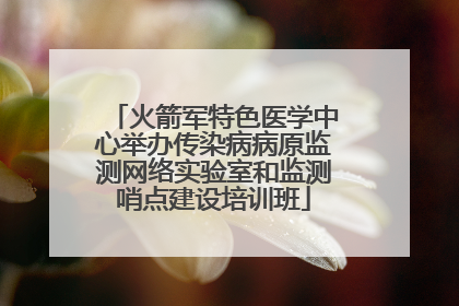 火箭军特色医学中心举办传染病病原监测网络实验室和监测哨点建设培训班
