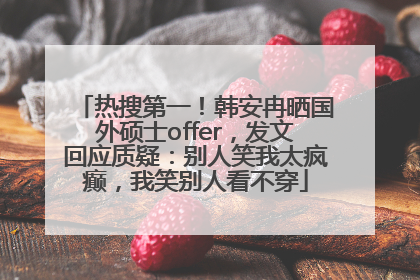 热搜第一！韩安冉晒国外硕士offer，发文回应质疑：别人笑我太疯癫，我笑别人看不穿