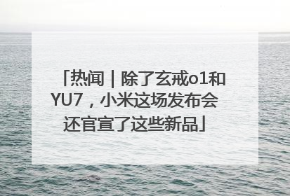 热闻｜除了玄戒o1和YU7，小米这场发布会还官宣了这些新品