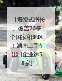 爆发式增长、覆盖70多个国家和地区！湖南二手车出口企业达58家