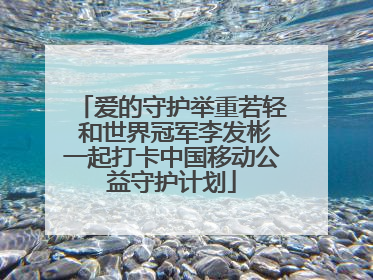 爱的守护举重若轻 和世界冠军李发彬一起打卡中国移动公益守护计划