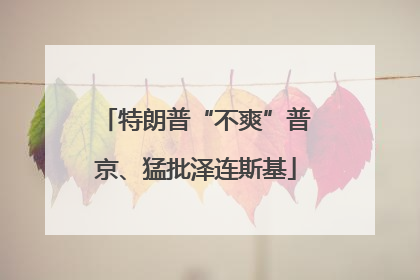 特朗普“不爽”普京、猛批泽连斯基