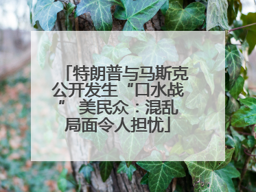 特朗普与马斯克公开发生“口水战” 美民众：混乱局面令人担忧