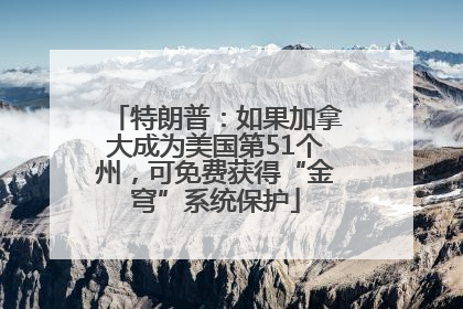 特朗普：如果加拿大成为美国第51个州，可免费获得“金穹”系统保护