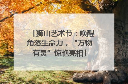 狮山艺术节：唤醒角落生命力，“万物有灵”惊艳亮相