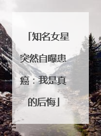知名女星突然自曝患癌：我是真的后悔
