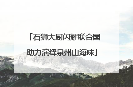 石狮大厨闪耀联合国 助力演绎泉州山海味