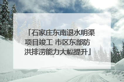 石家庄东南退水明渠项目竣工 市区东部防洪排涝能力大幅提升