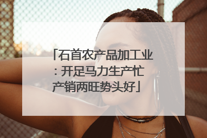 石首农产品加工业：开足马力生产忙 产销两旺势头好