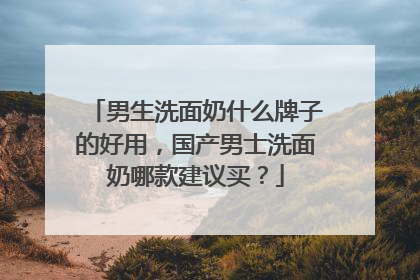 男生洗面奶什么牌子的好用，国产男士洗面奶哪款建议买？