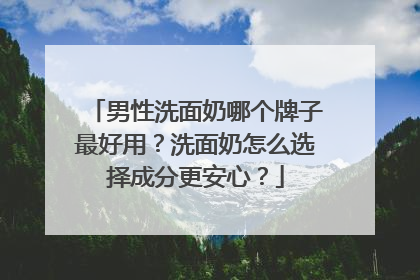 男性洗面奶哪个牌子最好用？洗面奶怎么选择成分更安心？