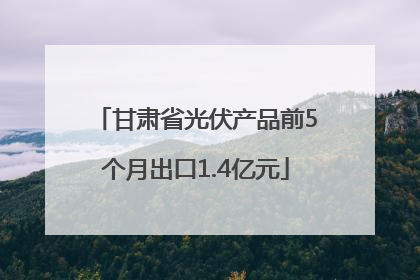 甘肃省光伏产品前5个月出口1.4亿元
