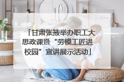 甘肃张掖举办职工大思政课暨“劳模工匠进校园”宣讲展示活动