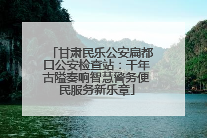 甘肃民乐公安扁都口公安检查站：千年古隘奏响智慧警务便民服务新乐章