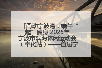 甬动宁波湾，端午“趣”健身 2025年宁波市滨海休闲运动会（奉化站）——首届宁波湾海洋运动会盛