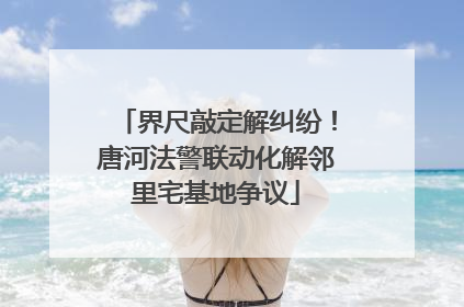 界尺敲定解纠纷！唐河法警联动化解邻里宅基地争议