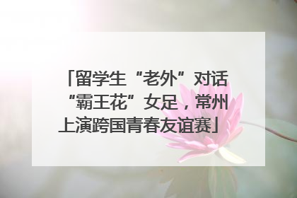 留学生“老外”对话“霸王花”女足，常州上演跨国青春友谊赛