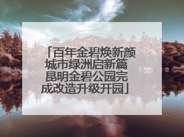 百年金碧焕新颜 城市绿洲启新篇 昆明金碧公园完成改造升级开园