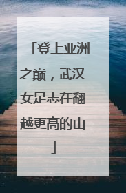 登上亚洲之巅，武汉女足志在翻越更高的山