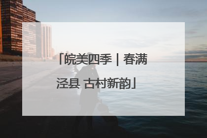 皖美四季｜春满泾县 古村新韵