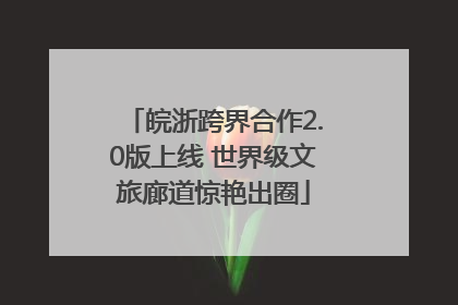皖浙跨界合作2.0版上线 世界级文旅廊道惊艳出圈