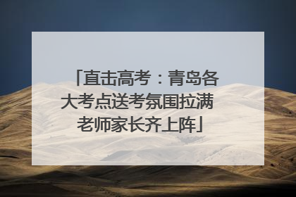 直击高考：青岛各大考点送考氛围拉满 老师家长齐上阵