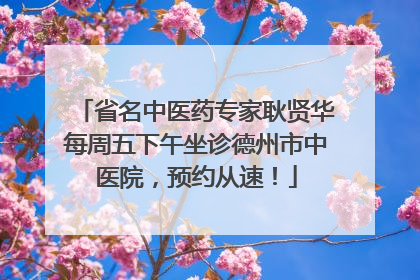 省名中医药专家耿贤华每周五下午坐诊德州市中医院，预约从速！