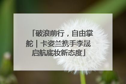 破浪前行,自由掌舵|卡姿兰携手李晟启航底妆新态度
