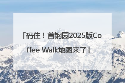 码住！首钢园2025版Coffee Walk地图来了