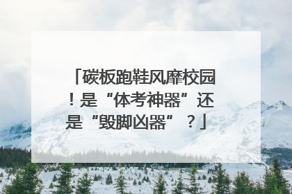 碳板跑鞋风靡校园！是“体考神器”还是“毁脚凶器”？