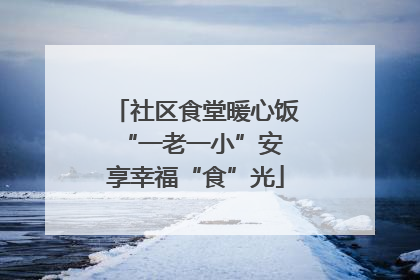 社区食堂暖心饭 “一老一小”安享幸福“食”光