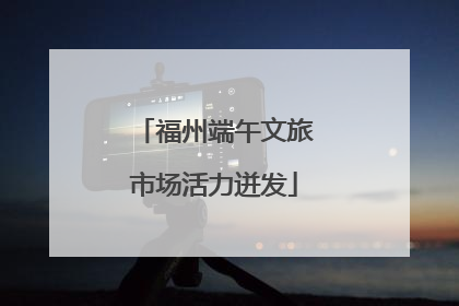 福州端午文旅市场活力迸发