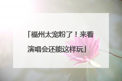 福州太宠粉了！来看演唱会还能这样玩