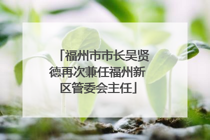 福州市市长吴贤德再次兼任福州新区管委会主任