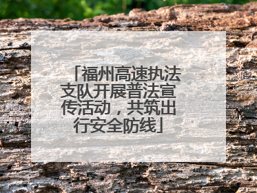 福州高速执法支队开展普法宣传活动，共筑出行安全防线