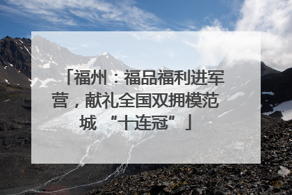 福州：福品福利进军营，献礼全国双拥模范城 “十连冠”