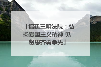 福建三明法院：弘扬爱国主义精神 见贤思齐勇争先
