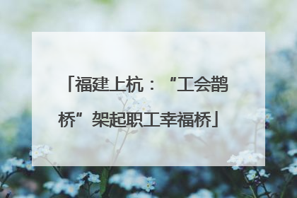 福建上杭：“工会鹊桥”架起职工幸福桥