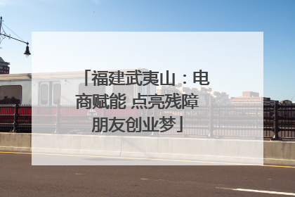 福建武夷山：电商赋能 点亮残障朋友创业梦