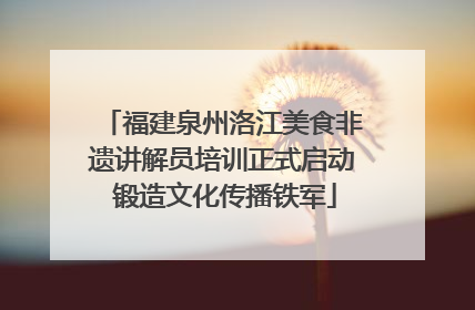 福建泉州洛江美食非遗讲解员培训正式启动 锻造文化传播铁军